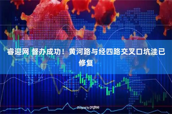 睿迎网 督办成功！黄河路与经四路交叉口坑洼已修复