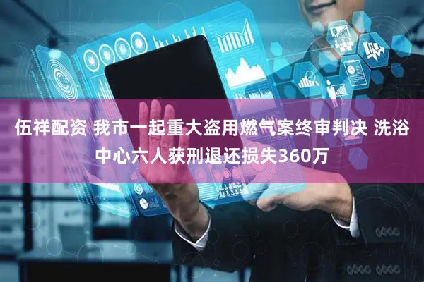 伍祥配资 我市一起重大盗用燃气案终审判决 洗浴中心六人获刑退还损失360万