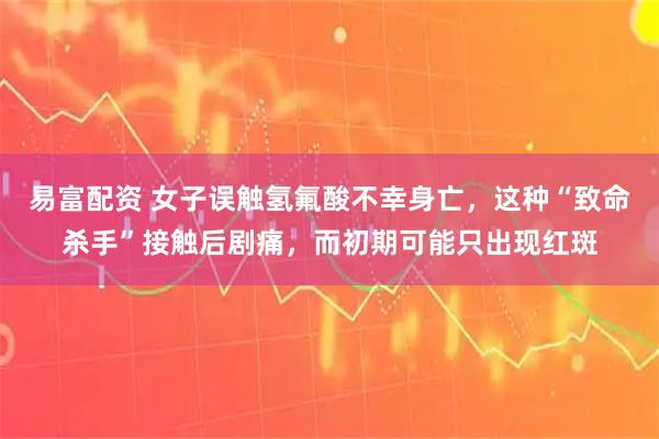 易富配资 女子误触氢氟酸不幸身亡，这种“致命杀手”接触后剧痛，而初期可能只出现红斑