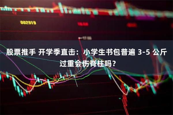 股票推手 开学季直击：小学生书包普遍 3-5 公斤 过重会伤脊柱吗？