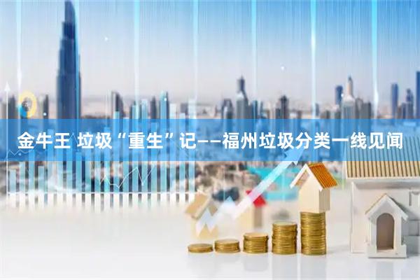 金牛王 垃圾“重生”记——福州垃圾分类一线见闻