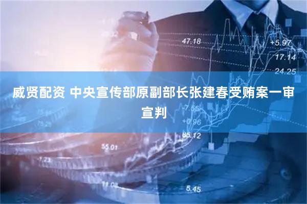 威贤配资 中央宣传部原副部长张建春受贿案一审宣判