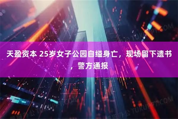 天盈资本 25岁女子公园自缢身亡，现场留下遗书，警方通报