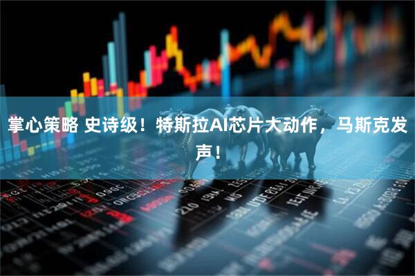 掌心策略 史诗级！特斯拉AI芯片大动作，马斯克发声！
