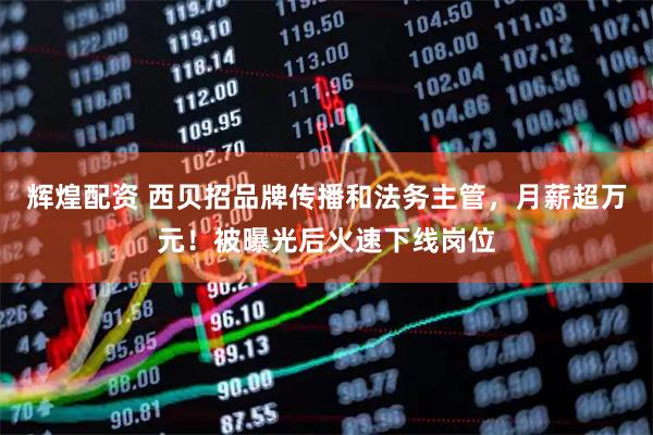 辉煌配资 西贝招品牌传播和法务主管，月薪超万元！被曝光后火速下线岗位