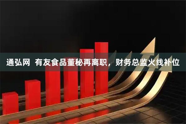 通弘网  有友食品董秘再离职，财务总监火线补位