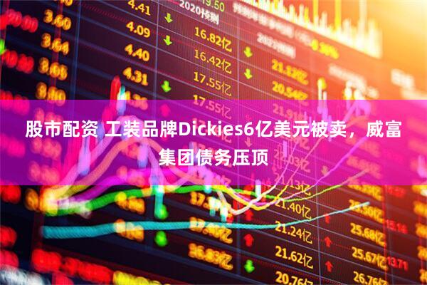股市配资 工装品牌Dickies6亿美元被卖，威富集团债务压顶