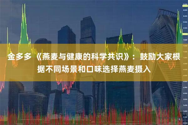 金多多 《燕麦与健康的科学共识》：鼓励大家根据不同场景和口味选择燕麦摄入