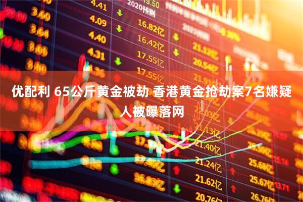 优配利 65公斤黄金被劫 香港黄金抢劫案7名嫌疑人被曝落网