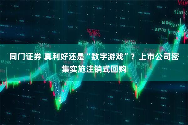 同门证券 真利好还是“数字游戏”？上市公司密集实施注销式回购