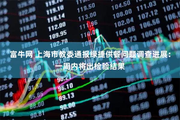 富牛网 上海市教委通报绿捷供餐问题调查进展：一周内将出检验结果