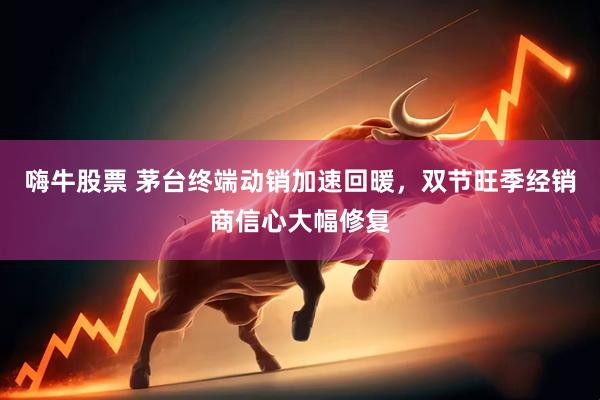 嗨牛股票 茅台终端动销加速回暖，双节旺季经销商信心大幅修复