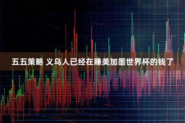 五五策略 义乌人已经在赚美加墨世界杯的钱了