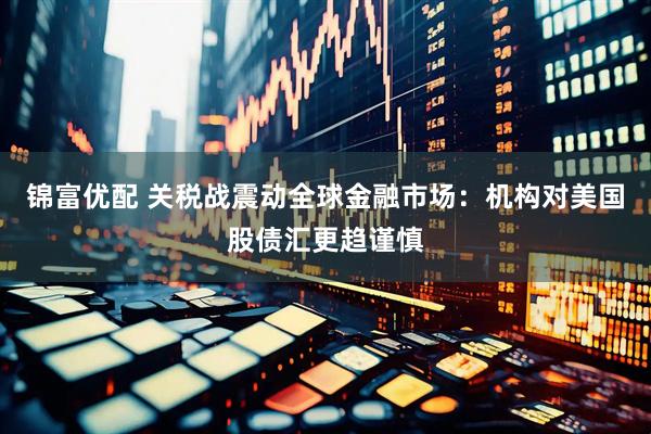 锦富优配 关税战震动全球金融市场：机构对美国股债汇更趋谨慎