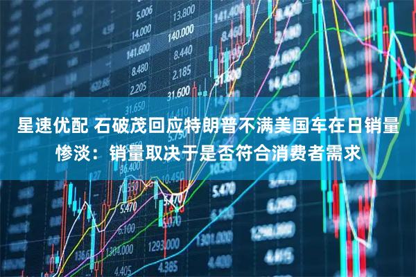 星速优配 石破茂回应特朗普不满美国车在日销量惨淡：销量取决于是否符合消费者需求