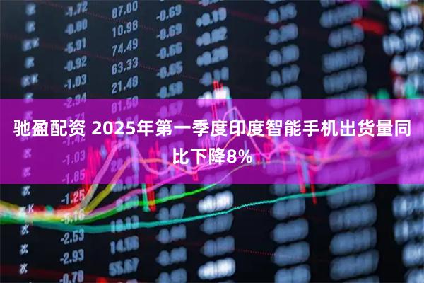 驰盈配资 2025年第一季度印度智能手机出货量同比下降8%