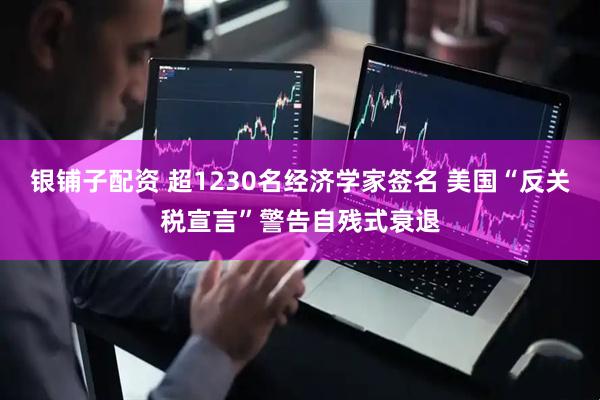银铺子配资 超1230名经济学家签名 美国“反关税宣言”警告自残式衰退