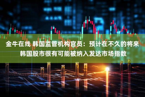 金牛在线 韩国监管机构官员：预计在不久的将来 韩国股市很有可能被纳入发达市场指数