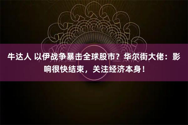牛达人 以伊战争暴击全球股市？华尔街大佬：影响很快结束，关注经济本身！