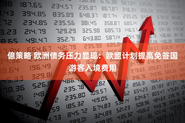 億策略 欧洲债务压力显现：欧盟计划提高免签国游客入境费用