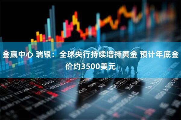 金赢中心 瑞银：全球央行持续增持黄金 预计年底金价约3500美元