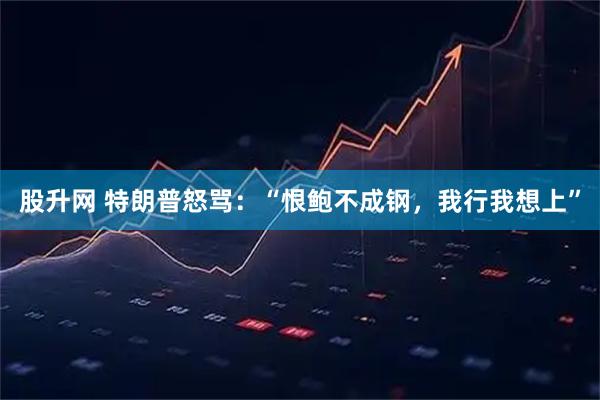 股升网 特朗普怒骂：“恨鲍不成钢，我行我想上”
