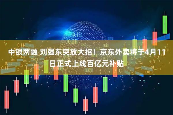 中银两融 刘强东突放大招！京东外卖将于4月11日正式上线百亿元补贴