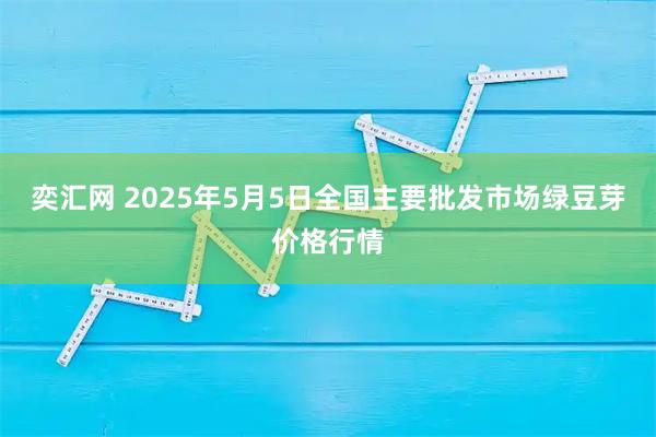 奕汇网 2025年5月5日全国主要批发市场绿豆芽价格行情