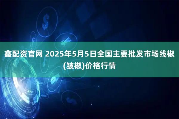 鑫配资官网 2025年5月5日全国主要批发市场线椒(皱椒)价格行情