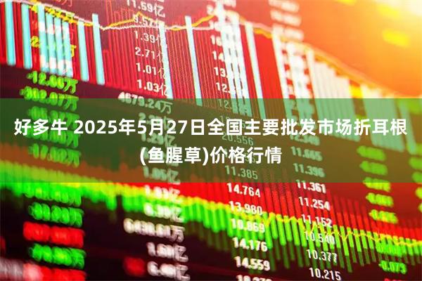 好多牛 2025年5月27日全国主要批发市场折耳根(鱼腥草)价格行情