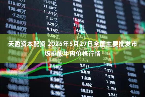 天盈资本配资 2025年5月27日全国主要批发市场排酸牛肉价格行情