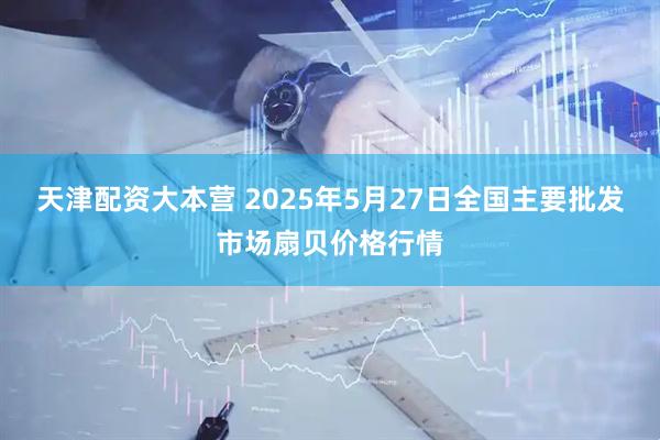 天津配资大本营 2025年5月27日全国主要批发市场扇贝价格行情