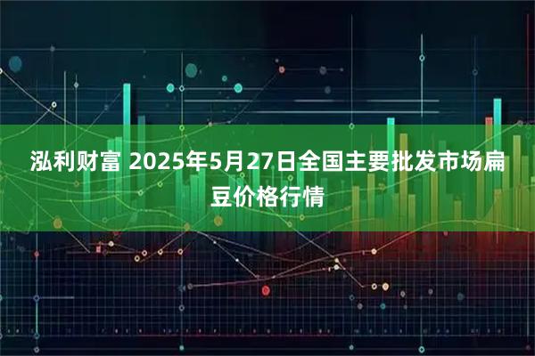 泓利财富 2025年5月27日全国主要批发市场扁豆价格行情