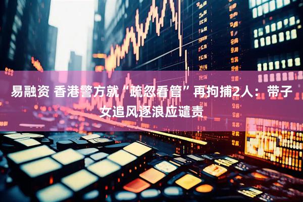 易融资 香港警方就“疏忽看管”再拘捕2人：带子女追风逐浪应谴责
