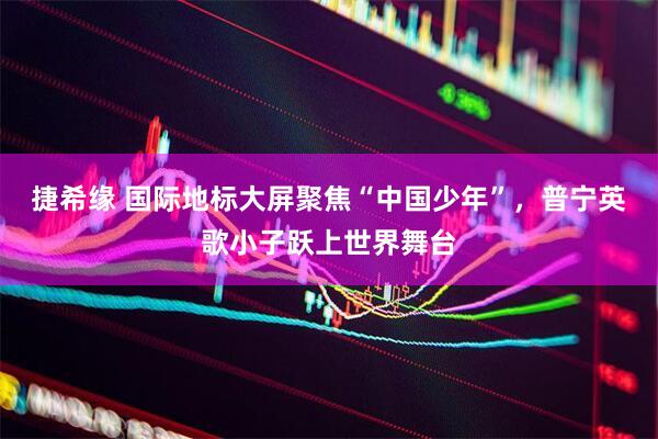 捷希缘 国际地标大屏聚焦“中国少年”，普宁英歌小子跃上世界舞台