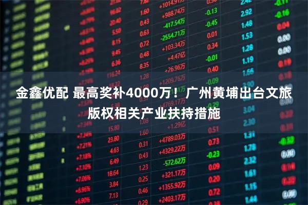 金鑫优配 最高奖补4000万！广州黄埔出台文旅版权相关产业扶持措施