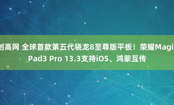 创高网 全球首款第五代骁龙8至尊版平板！荣耀MagicPad3 Pro 13.3支持iOS、鸿蒙互传