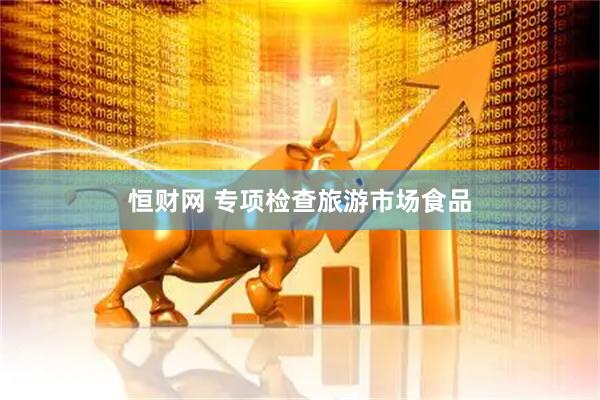 恒财网 专项检查旅游市场食品