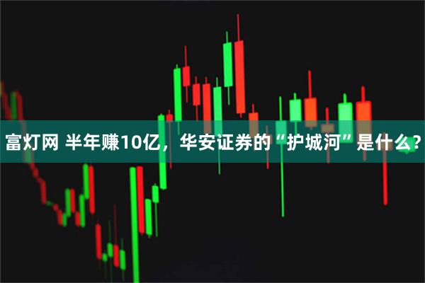 富灯网 半年赚10亿，华安证券的“护城河”是什么？