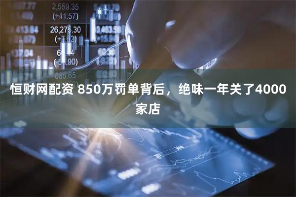 恒财网配资 850万罚单背后，绝味一年关了4000家店