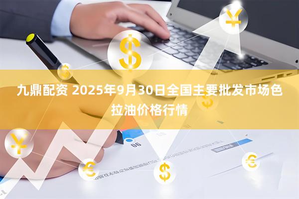 九鼎配资 2025年9月30日全国主要批发市场色拉油价格行情
