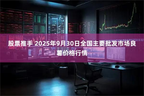股票推手 2025年9月30日全国主要批发市场良薯价格行情