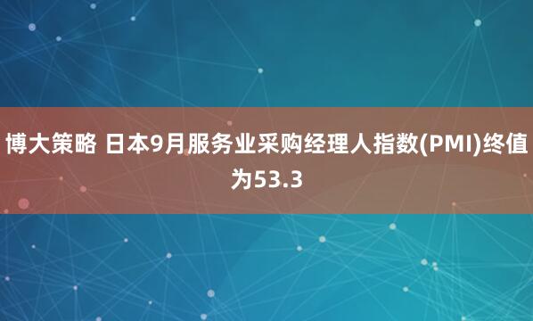 博大策略 日本9月服务业采购经理人指数(PMI)终值为53.3