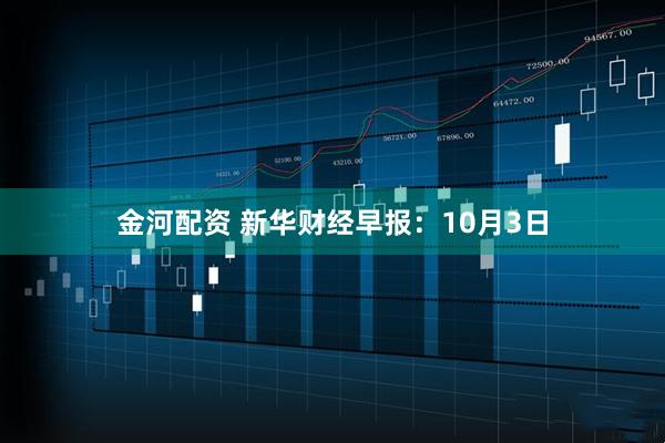 金河配资 新华财经早报：10月3日