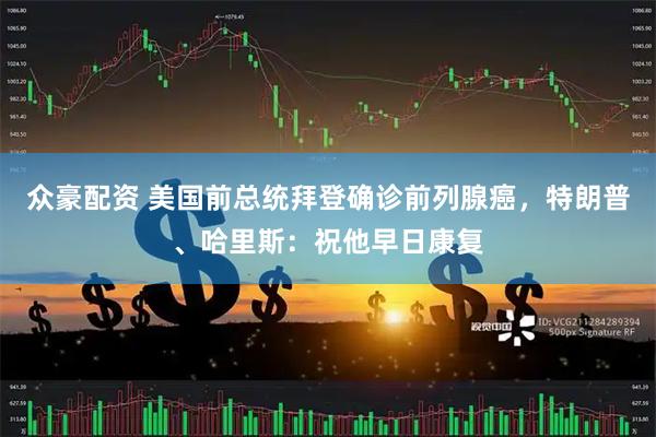众豪配资 美国前总统拜登确诊前列腺癌，特朗普、哈里斯：祝他早日康复