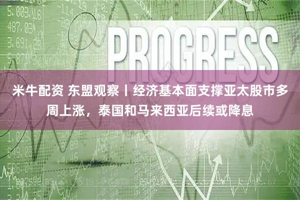 米牛配资 东盟观察丨经济基本面支撑亚太股市多周上涨，泰国和马来西亚后续或降息