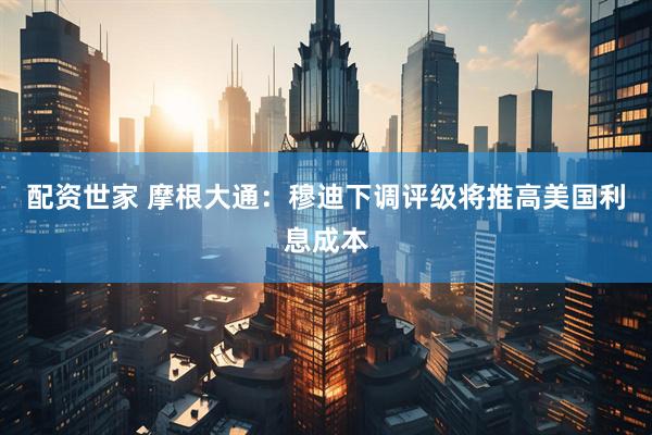 配资世家 摩根大通：穆迪下调评级将推高美国利息成本