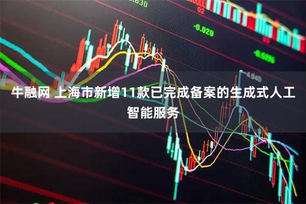 牛融网 上海市新增11款已完成备案的生成式人工智能服务