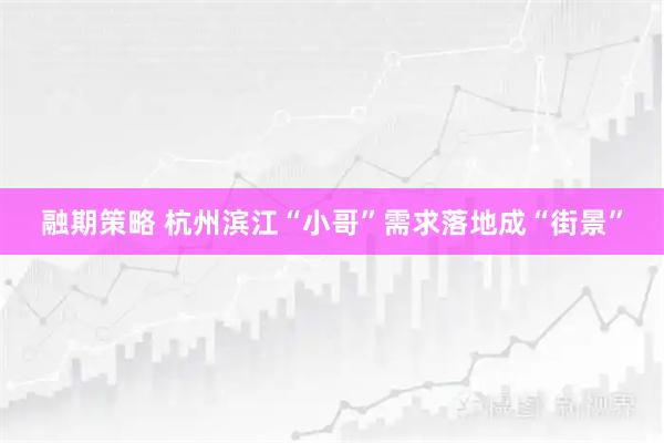 融期策略 杭州滨江“小哥”需求落地成“街景”