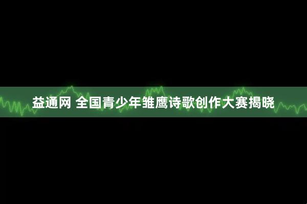 益通网 全国青少年雏鹰诗歌创作大赛揭晓